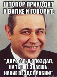 штопор приходит к вилке и говорит: "дорогая, я опоздал, ну ты же знаешь, какие везде пробки!"