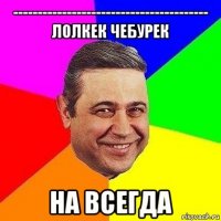 ---------------------------------------- лолкек чебурек на всегда