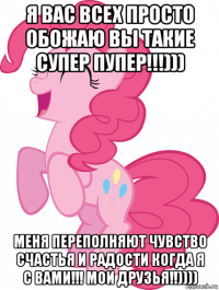 я вас всех просто обожаю вы такие супер пупер!!!))) меня переполняют чувство счастья и радости когда я с вами!!! мои друзья!!))))