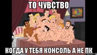 то чувство когда у тебя консоль а не пк