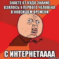 знаете от кудо знание взялось у первого человека в новейшем времени с интернетаааа