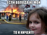 если володя не мой то и ничей!!!