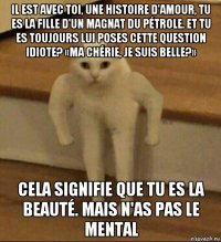 il est avec toi, une histoire d'amour, tu es la fille d'un magnat du pétrole. et tu es toujours lui poses cette question idiote? «ma chérie, je suis belle?» cela signifie que tu es la beauté. mais n'as pas le mental