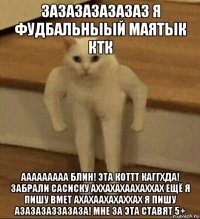 зазазазазазаз я фудбальныый маятык ктк ааааааааа блин! эта коттт каггхда! забрали сасиску аххахахаахаххах ещё я пишу вмет ахахаахахаххах я пишу азазазаззазаза! мне за эта ставят 5+