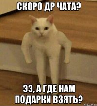 скоро др чата? ээ, а где нам подарки взять?