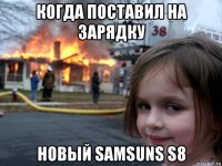 когда поставил на зарядку новый samsuns s8