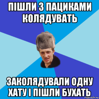 пішли з пациками колядувать заколядували одну хату і пішли бухать