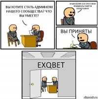 Вы хотите стать админом нашего сообщества? Что вы умеете? Знаю более 200 способов пожелать смерти спортсмену Вы приняты EXQBET