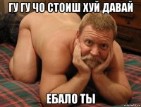 гу гу чо стоиш хуй давай ебало ты