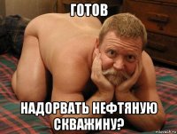 готов надорвать нефтяную скважину?