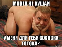 много не кушай у меня для тебя сосиска готова :*