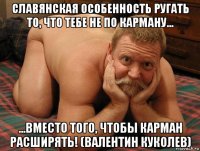 славянская особенность ругать то, что тебе не по карману... ...вместо того, чтобы карман расширять! (валентин куколев)