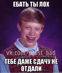 ебать ты лох тебе даже сдачу не отдали