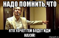 надо помнить,что кто хочет гей будет иди нахуй!