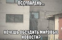 псс, парень... хочешь обсудить мировые новости?