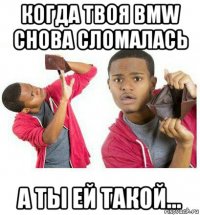 когда твоя bmw снова сломалась а ты ей такой...