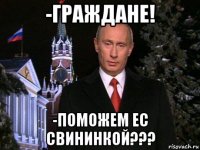 -граждане! -поможем ес свининкой???