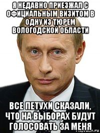 я недавно приезжал с официальным визитом в одну из тюрем вологодской области все петухи сказали, что на выборах будут голосовать за меня