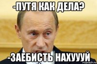 -путя как дела? -заебисть нахуууй