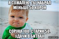 я сожалею, ты набрал меньше 50 корон сорука 100, старик 50. удачи в битвах