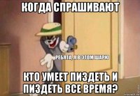 когда спрашивают кто умеет пиздеть и пиздеть все время?