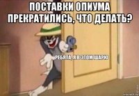 поставки опиума прекратились, что делать? 