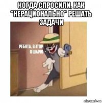 когда спросили, как "нерационально" решать задачи 