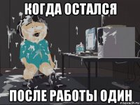 когда остался после работы один