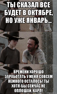 ты сказал все будет в октябре, но уже январь... времени хорошо заработать у меня совсем немного осталось! ты хотя-бы сейчас не оплошай, карл!