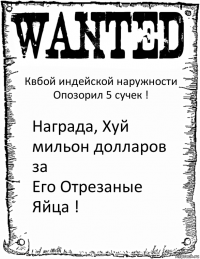 Квбой индейской наружности
Опозорил 5 сучек ! Награда, Хуй мильон долларов за
Его Отрезаные Яйца !