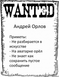 Андрей Орлов Приметы:
- Не разбирается в искусстве
- На аватарке орёл
- Не знает как сохранить пустое сообщение