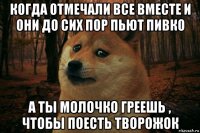 когда отмечали все вместе и они до сих пор пьют пивко а ты молочко греешь , чтобы поесть творожок