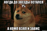 когда до звезды остался 1% а комп взял и завис