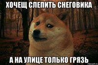 хочещ слепить снеговика а на улице только грязь