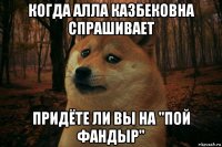 когда алла казбековна спрашивает придёте ли вы на "пой фандыр"