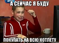 а сейчас я буду покупать на всю котлету