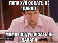 папа хуй сосать не давал мама пизду лизать не давала