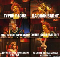 турик песня да скай валит нене, точняк турик уедет хуйня, скай быстрее где он быстрее, турик валит и всё тут да цлк 5л вас наебет как нехуй петь