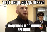 твоё лицо, когда пёрнул с подливой и возникла эрекция