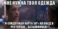 мне нужна твоя одежда и скидочная карта 50% на обед в ресторане... безымянная!