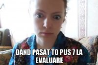  dand pasat to pus 7 la evaluare