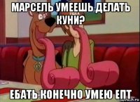 марсель умеешь делать куни? ебать конечно умею епт