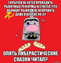 горбачёв не хотел проводить рыночные реформы и считал, что дефицит рынком не исправить даже в начале 90-х? опять либерастические сказки читал?