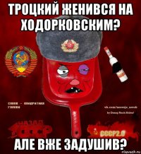 троцкий женився на ходорковским? але вже задушив?