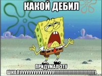 какой дебил придумал эту школууууууууууууууу!!!!!!!!!!!!!!!!!!!!!!!!!!!!!!1