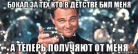 бокал за тех кто в детстве бил меня а теперь получяют от меня