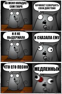 На меня нападает сам Гаара Начинает совершать свои действия И я не выдержала И сказала ему Что его песок Медленный