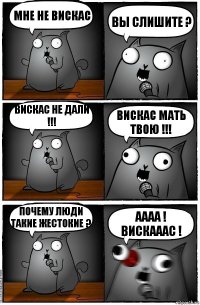 мне не вискас вы слишите ? ВИСКАС НЕ ДАЛИ !!! ВИСКАС МАТЬ ТВОЮ !!! ПОЧЕМУ ЛЮДИ ТАКИЕ ЖЕСТОКИЕ ? АААА ! ВИСКАААС !