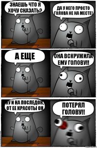 Знаешь что я хочу сказать? Да у него просто голова не на месте! А еще Она вскружила ему голову!! Ну и на последок, от ее красоты он Потерял голову!!