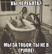 вы чё ребята? мы за тобой, ты не в группе!